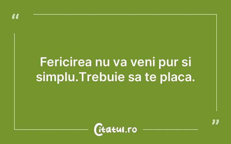 Fericirea nu va veni pur si simplu.Trebuie sa te placa.