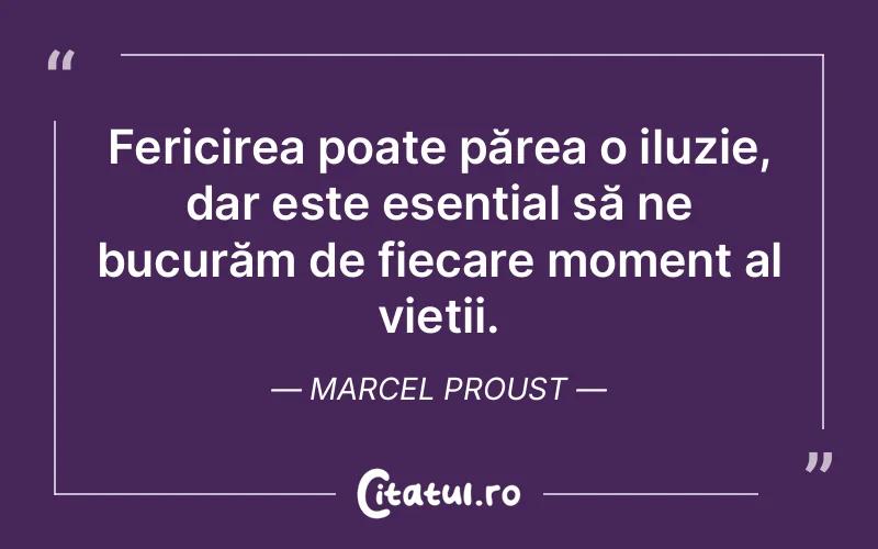 Fericirea poate părea o iluzie, dar este esențial să ne bucurăm de fiecare moment al vieții. Marcel Proust