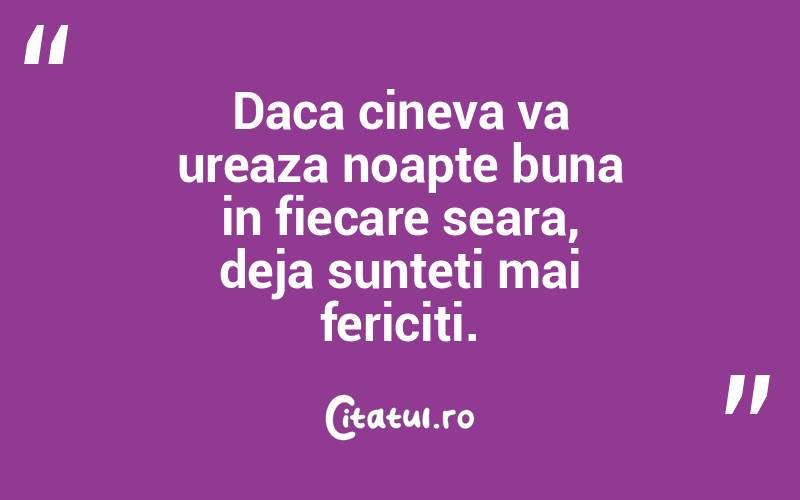 Daca cineva va ureaza noapte buna in fiecare seara, deja sunteti mai fericiti. 