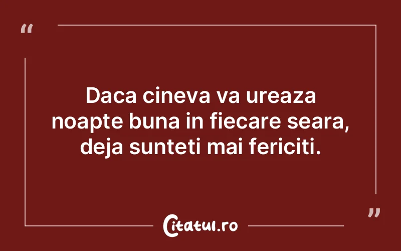Daca cineva va ureaza noapte buna in fiecare seara, deja sunteti mai fericiti.