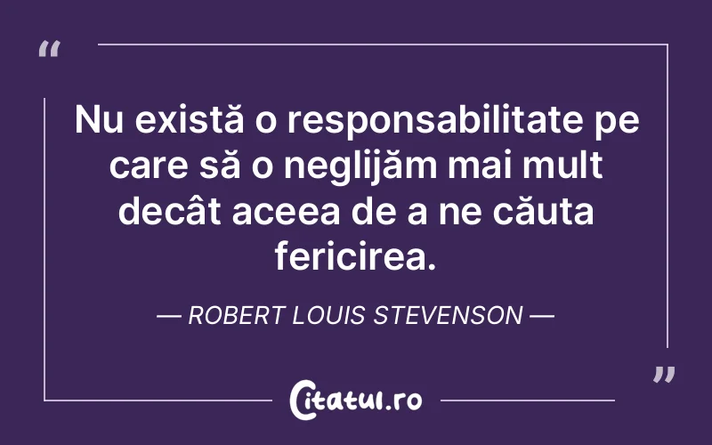 Nu există o responsabilitate pe care să o neglijăm mai mult decât aceea de a ne căuta fericirea. Robert Louis Stevenson