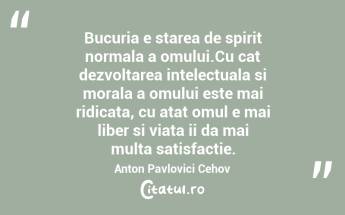 Bucuria e starea de spirit normala a omului.Cu cat dezvoltarea intelectuala si morala a omului este mai ridicata, cu atat omul e mai liber si viata ii da mai multa satisfactie. Anton Pavlovici Cehov...