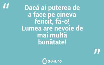 Dacă ai puterea de a face pe cineva fericit, fă-o! Lumea are nevoie de mai multă bunătate!...