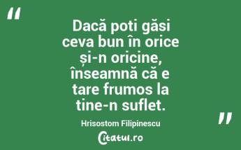 Dacă poți găsi ceva bun în orice și-n oricine, înseamnă că e tare frumos la tine-n suflet. Hrisostom Filipinescu...