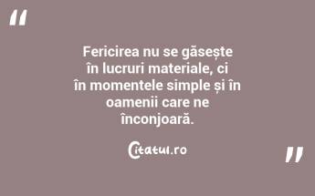 Fericirea nu se găsește în lucruri materiale, ci în momentele simple și în oamenii care ne înconjoară....
