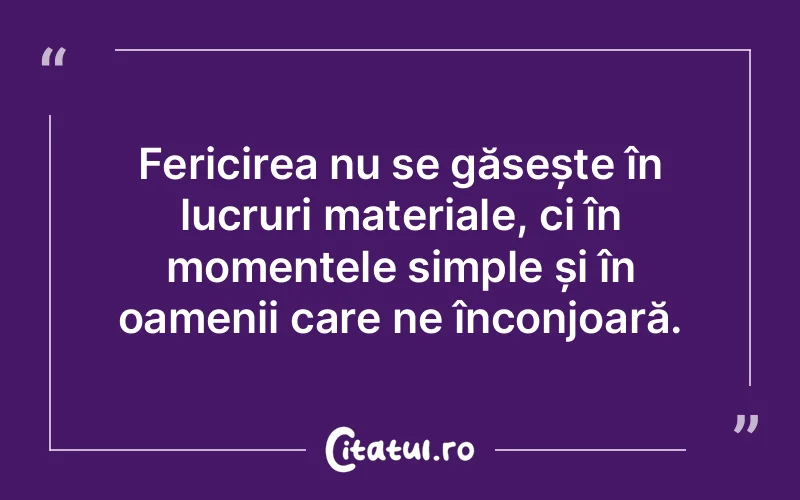 Fericirea nu se găsește în lucruri materiale, ci în momentele simple și în oamenii care ne înconjoară.