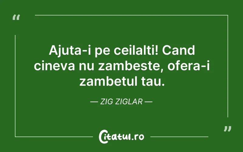 Ajuta-i pe ceilalti! Cand cineva nu zambeste, ofera-i zambetul tau. Zig Ziglar
