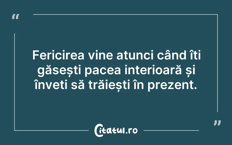 Fericirea vine atunci când îți găsești pacea interioară și înveți să trăiești în prezent.