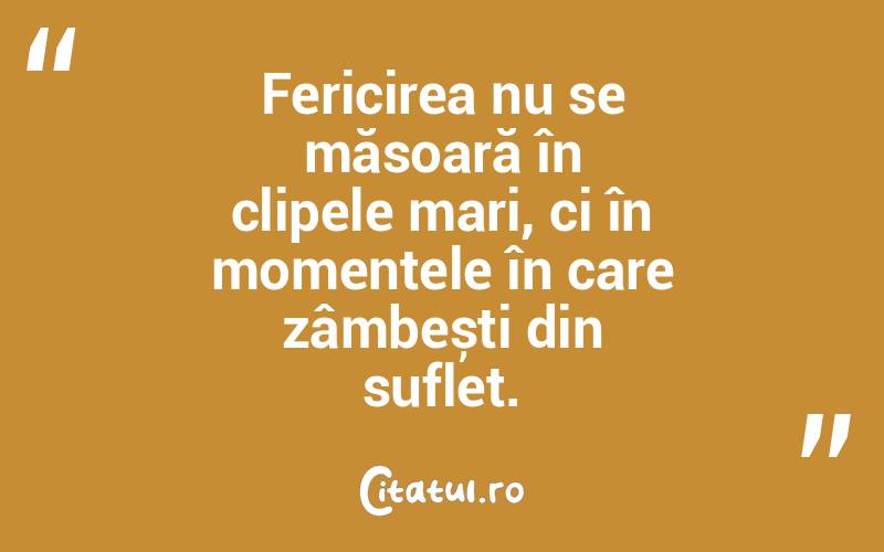 Fericirea nu se măsoară în clipele mari, ci în momentele în care zâmbești din suflet.