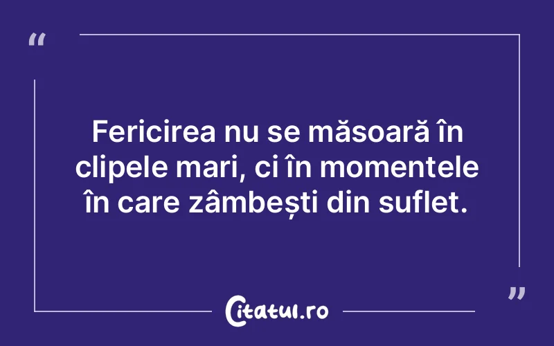 Fericirea nu se măsoară în clipele mari, ci în momentele în care zâmbești din suflet.