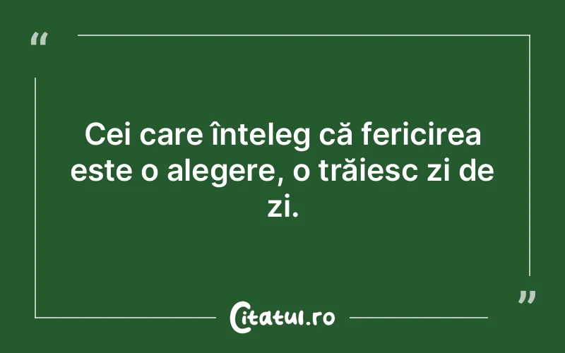Cei care înțeleg că fericirea este o alegere, o trăiesc zi de zi.
