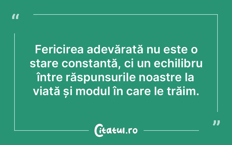 Fericirea adevărată nu este o stare constantă, ci un echilibru între răspunsurile noastre la viață și modul în care le trăim.