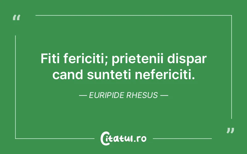 Fiti fericiti; prietenii dispar cand sunteti nefericiti. Euripide Rhesus