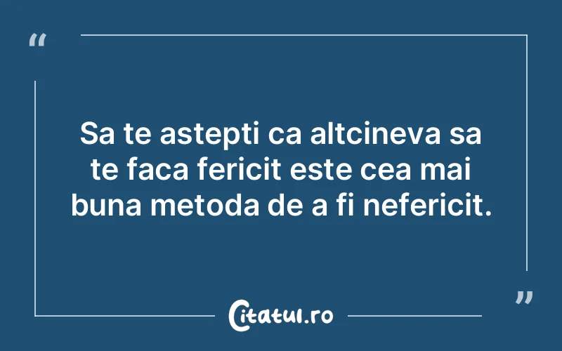 Sa te astepti ca altcineva sa te faca fericit este cea mai buna metoda de a fi nefericit.