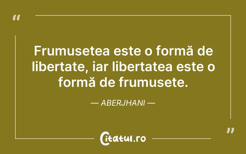 Frumusețea este o formă de libertate, iar libertatea este o formă de frumusețe. Aberjhani