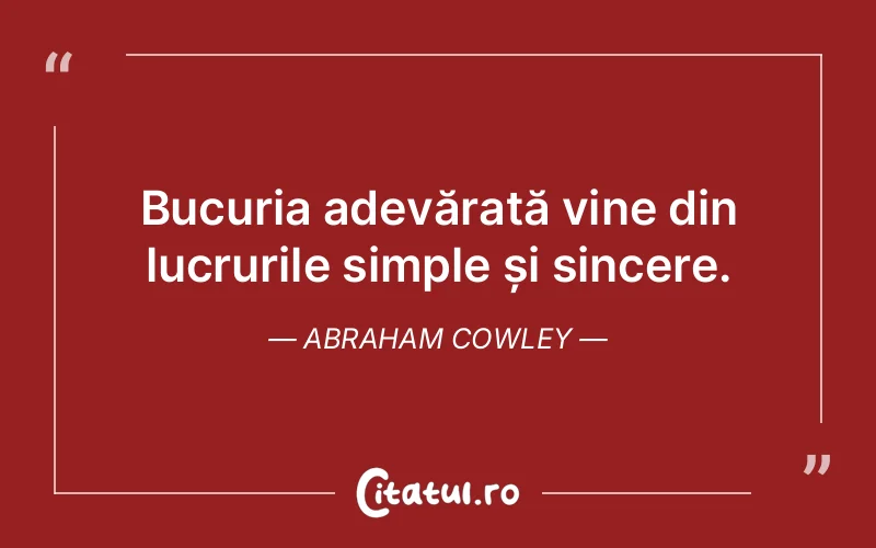 Bucuria adevărată vine din lucrurile simple și sincere. Abraham Cowley