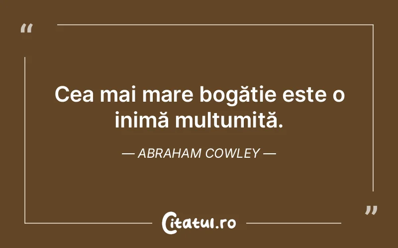 Cea mai mare bogăție este o inimă mulțumită. Abraham Cowley