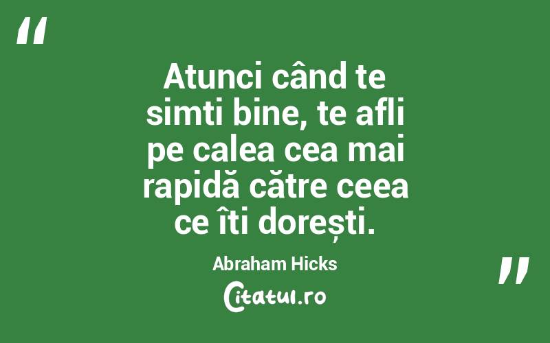 Atunci când te simți bine, te afli pe calea cea mai rapidă către ceea ce îți dorești. Abraham Hicks