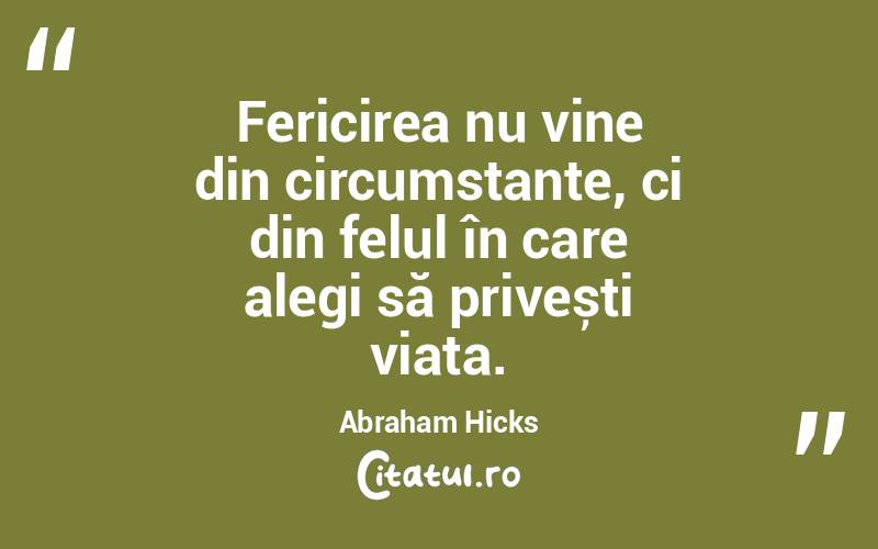 Fericirea nu vine din circumstanțe, ci din felul în care alegi să privești viața. Abraham Hicks