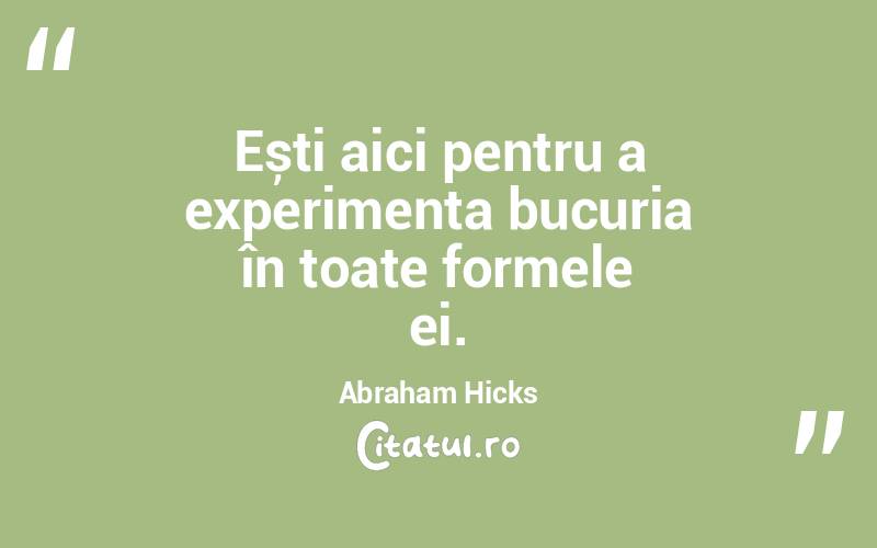 Ești aici pentru a experimenta bucuria în toate formele ei. Abraham Hicks
