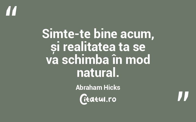 Simte-te bine acum, și realitatea ta se va schimba în mod natural. Abraham Hicks