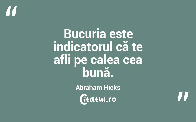 Bucuria este indicatorul că te afli pe calea cea bună. Abraham Hicks