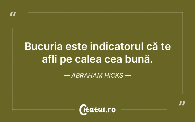 Bucuria este indicatorul că te afli pe calea cea bună. Abraham Hicks