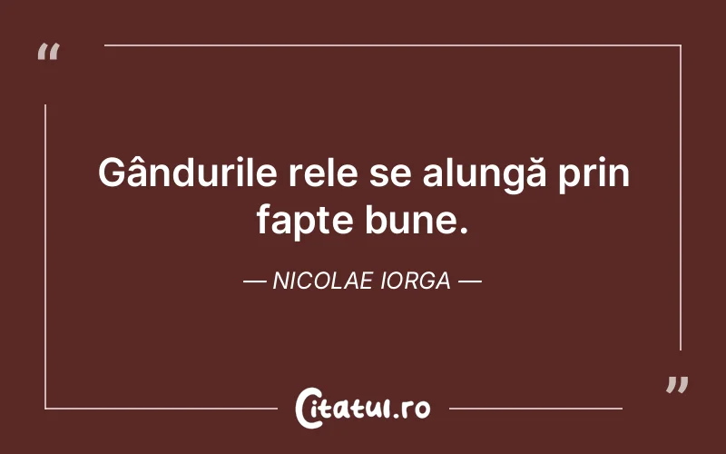 Gândurile rele se alungă prin fapte bune. Nicolae Iorga
