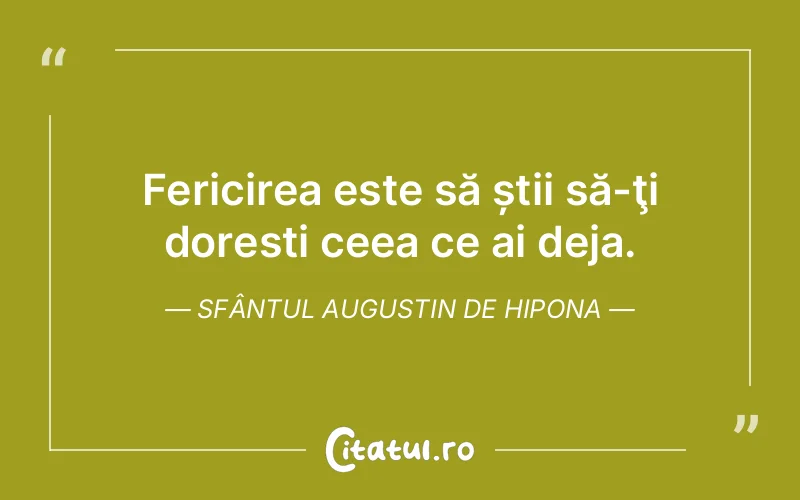 Fericirea este să știi să-ţi doresti ceea ce ai deja. Sfântul Augustin de Hipona