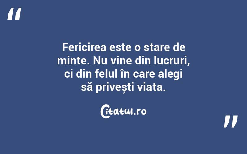 Fericirea este o stare de minte. Nu vine din lucruri, ci din felul în care alegi să privești viața.