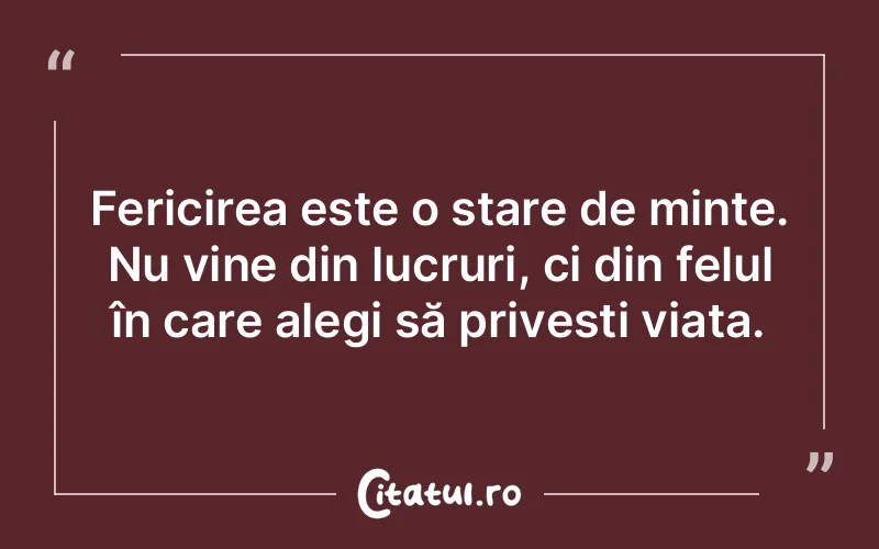 Fericirea este o stare de minte. Nu vine din lucruri, ci din felul în care alegi să privești viața.
