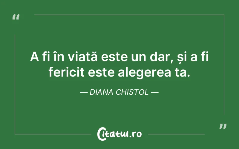 A fi în viață este un dar, și a fi fericit este alegerea ta. Diana Chistol