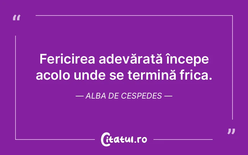 Fericirea adevărată începe acolo unde se termină frica. Alba de Cespedes