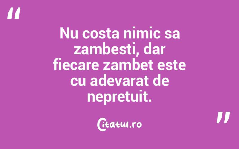 Nu costa nimic sa zambesti, dar fiecare zambet este cu adevarat de nepretuit.