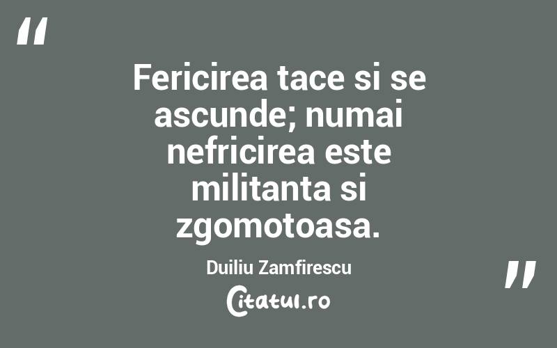 Fericirea tace si se ascunde; numai nefricirea este militanta si zgomotoasa. Duiliu Zamfirescu