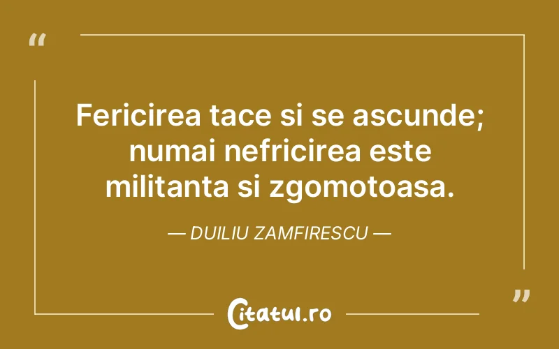 Fericirea tace si se ascunde; numai nefricirea este militanta si zgomotoasa. Duiliu Zamfirescu