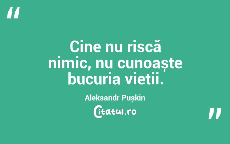 Cine nu riscă nimic, nu cunoaște bucuria vieții. Aleksandr Pușkin