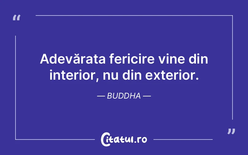 Adevărata fericire vine din interior, nu din exterior. Buddha