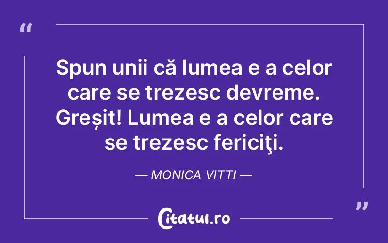 Spun unii că lumea e a celor care se trezesc devreme. Greșit! Lumea e a celor care se trezesc fericiţi. Monica Vitti