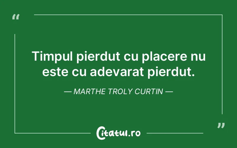 Timpul pierdut cu placere nu este cu adevarat pierdut. Marthe Troly Curtin