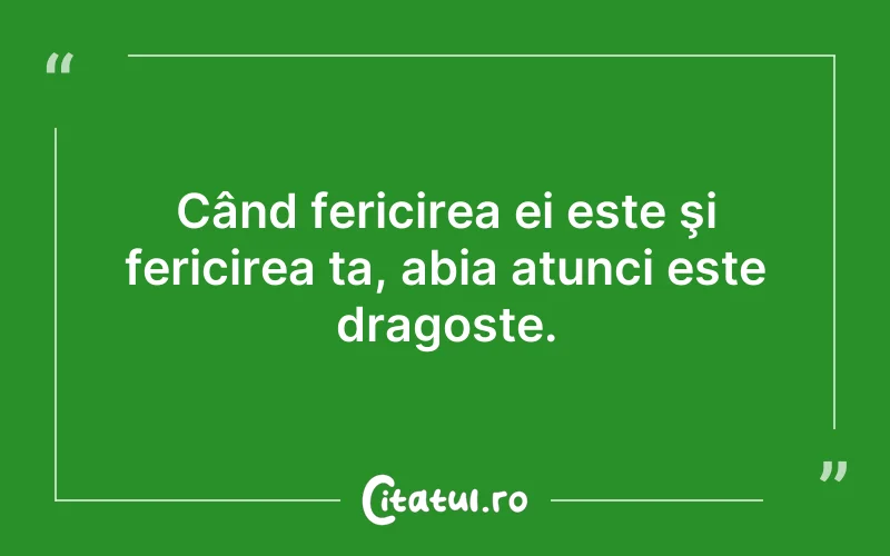 Când fericirea ei este şi fericirea ta, abia atunci este dragoste.