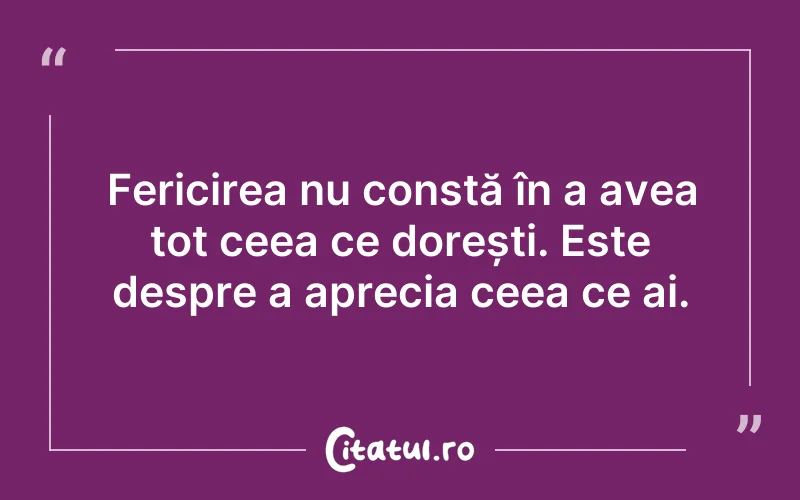 Fericirea nu constă în a avea tot ceea ce dorești. Este despre a aprecia ceea ce ai.