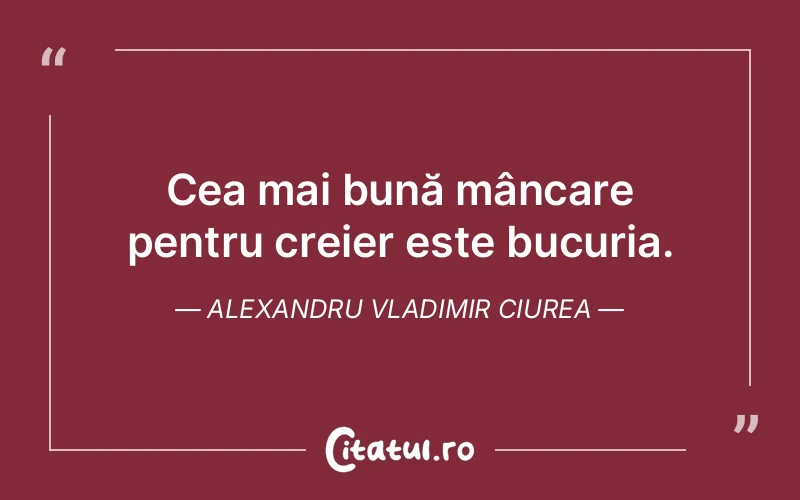 Cea mai bună mâncare pentru creier este bucuria. Alexandru Vladimir Ciurea