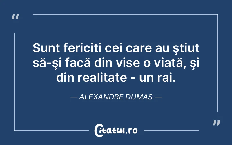 Sunt fericiti cei care au ştiut să-şi facă din vise o viată, şi din realitate - un rai. Alexandre Dumas