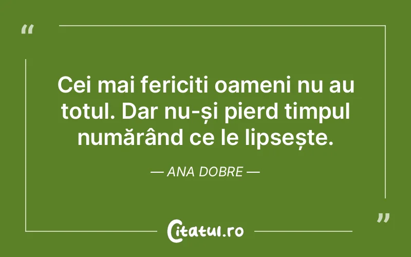 Cei mai fericiți oameni nu au totul. Dar nu-și pierd timpul numărând ce le lipsește. Ana Dobre