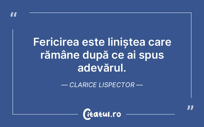 Fericirea este liniștea care rămâne după ce ai spus adevărul. Clarice Lispector