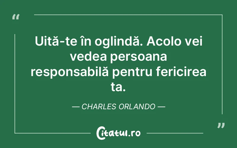 Uită-te în oglindă. Acolo vei vedea persoana responsabilă pentru fericirea ta. Charles Orlando