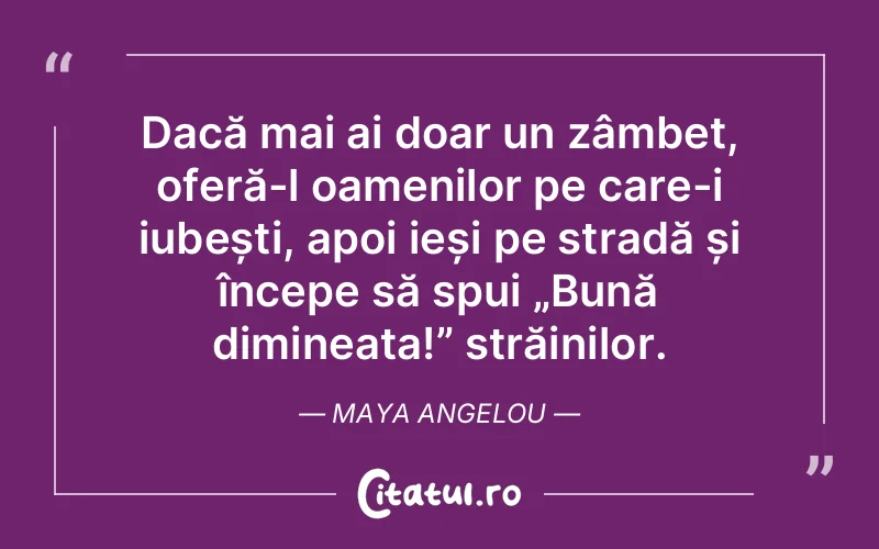 Dacă mai ai doar un zâmbet, oferă-l oamenilor pe care-i iubești, apoi ieși pe stradă și începe să spui „Bună dimineața!” străinilor. Maya Angelou