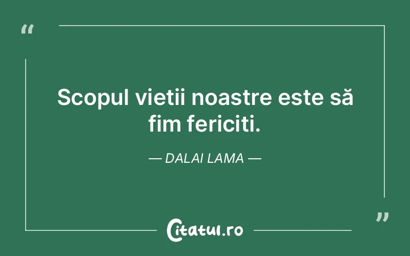 Scopul vieții noastre este să fim fericiți. Dalai Lama