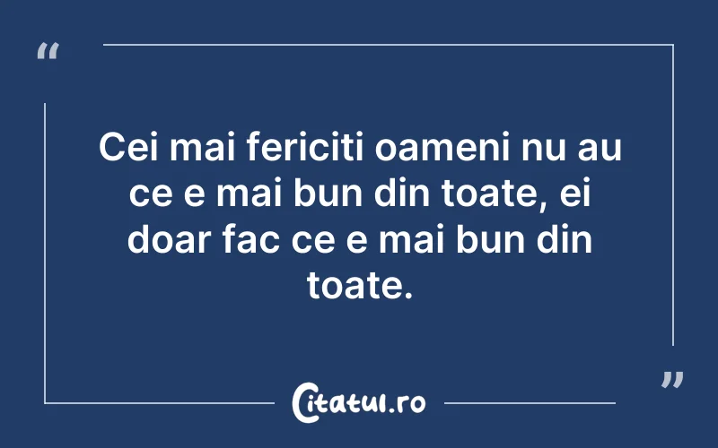 Cei mai fericiți oameni nu au ce e mai bun din toate, ei doar fac ce e mai bun din toate.
